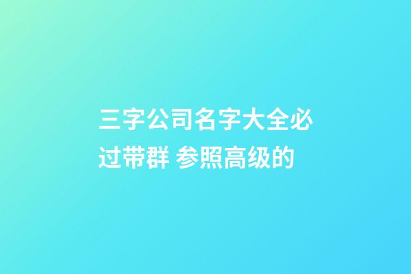 三字公司名字大全必过带群 参照高级的-第1张-公司起名-玄机派